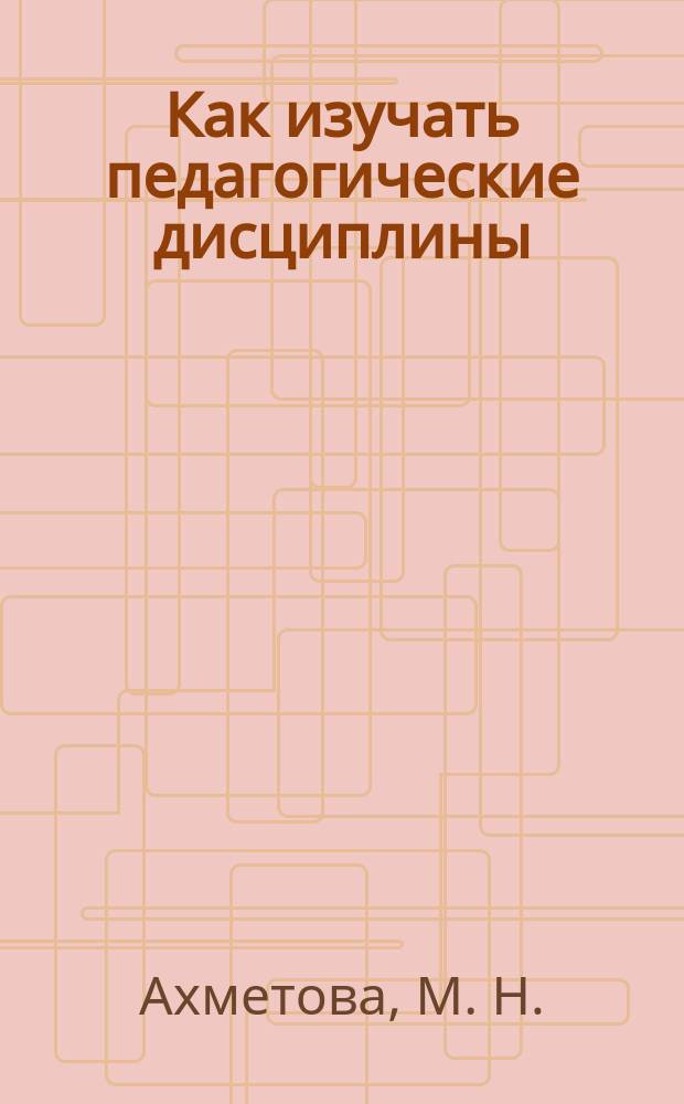 Как изучать педагогические дисциплины : (Вариант) : Учеб. пособие