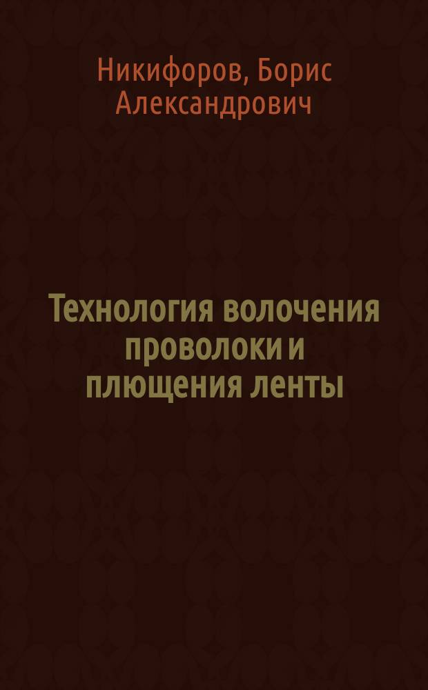 Технология волочения проволоки и плющения ленты : Учеб. пособие для студентов вузов, обучающихся по спец. 110600 - Обраб. маталлов давлением