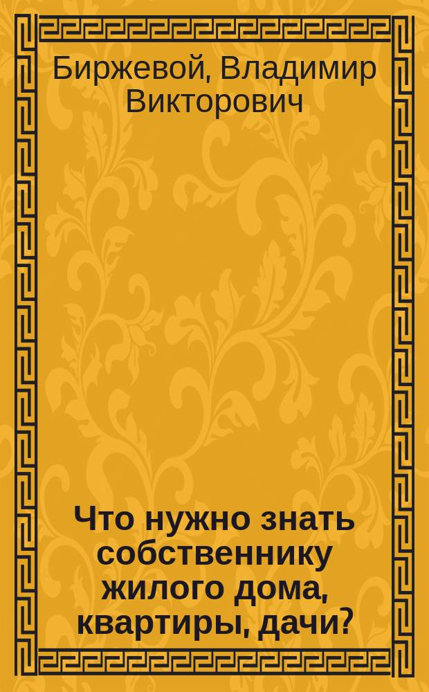 Что нужно знать собственнику жилого дома, квартиры, дачи? : Практ. рекомендации