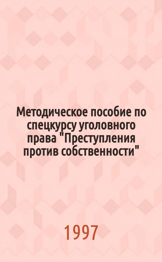 Методическое пособие по спецкурсу уголовного права "Преступления против собственности" : Для студентов оч. и заоч. отд-ний юрид. фак