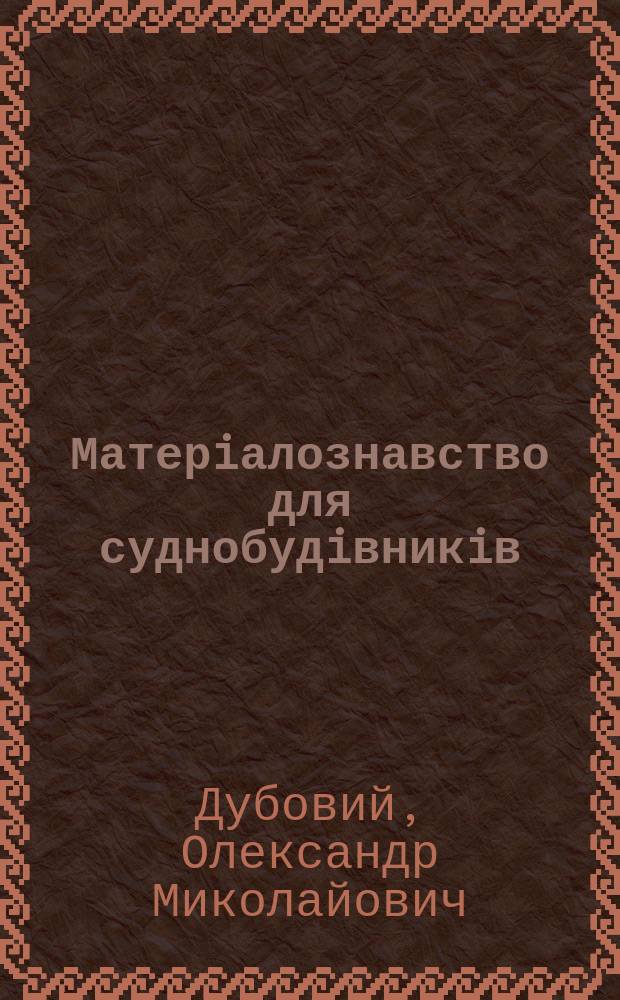 Матерiалознавство для суднобудiвникiв : Навч. посiбник