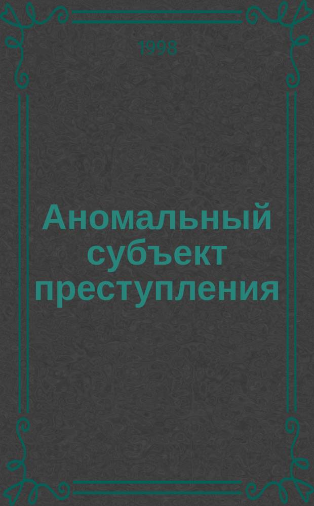 Аномальный субъект преступления : Проблемы уголов. ответственности : Учеб. пособие для вузов по юрид. специальностям