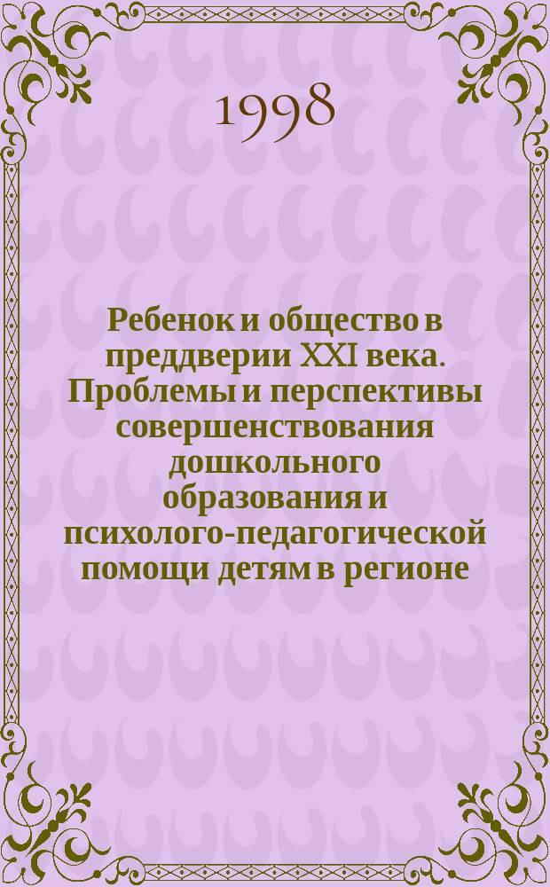 Ребенок и общество в преддверии XXI века. Проблемы и перспективы совершенствования дошкольного образования и психолого-педагогической помощи детям в регионе : Сб. материалов регион. науч.-практ. конф., 14-15 апр. 1998 г