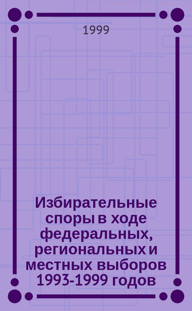 Избирательные споры в ходе федеральных, региональных и местных выборов 1993-1999 годов : (Науч.-практ. пособие)