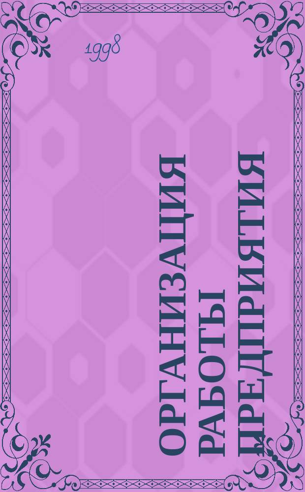 Организация работы предприятия : Регистрация, лицензирование, бухгалт. учет и отчетность, налогообложение, порядок сост. и заключения договоров, судеб. защита, реорганизация и ликвидация