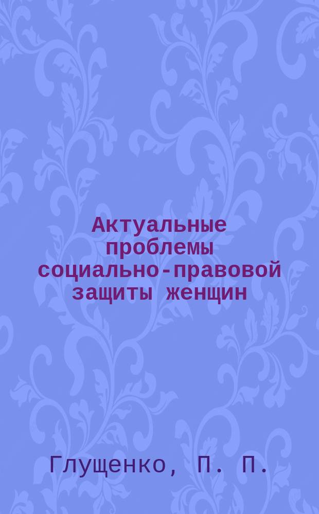 Актуальные проблемы социально-правовой защиты женщин : Сб. ст