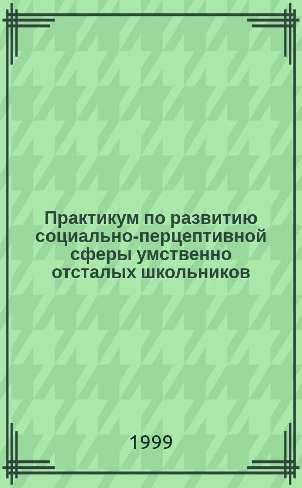 Практикум по развитию социально-перцептивной сферы умственно отсталых школьников : Учеб. пособие : Для студентов фак. психологии, преподавателей шк. VIII типа