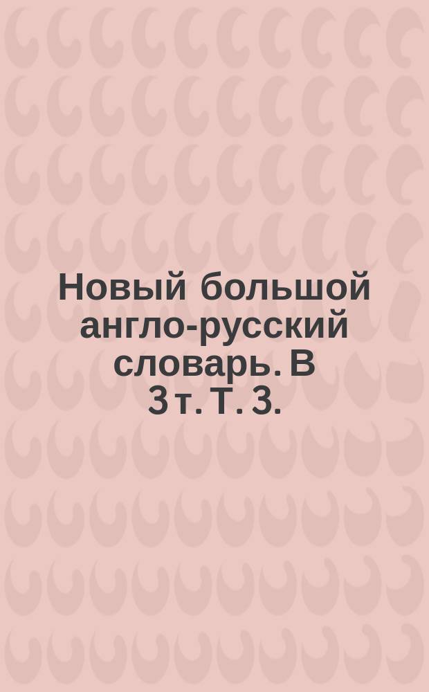 Новый большой англо-русский словарь. В 3 т. Т. 3.