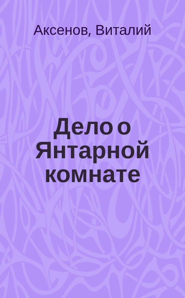 Дело о Янтарной комнате : Началось 1743 г. 3 генв. мес. и по сей день не окончилось