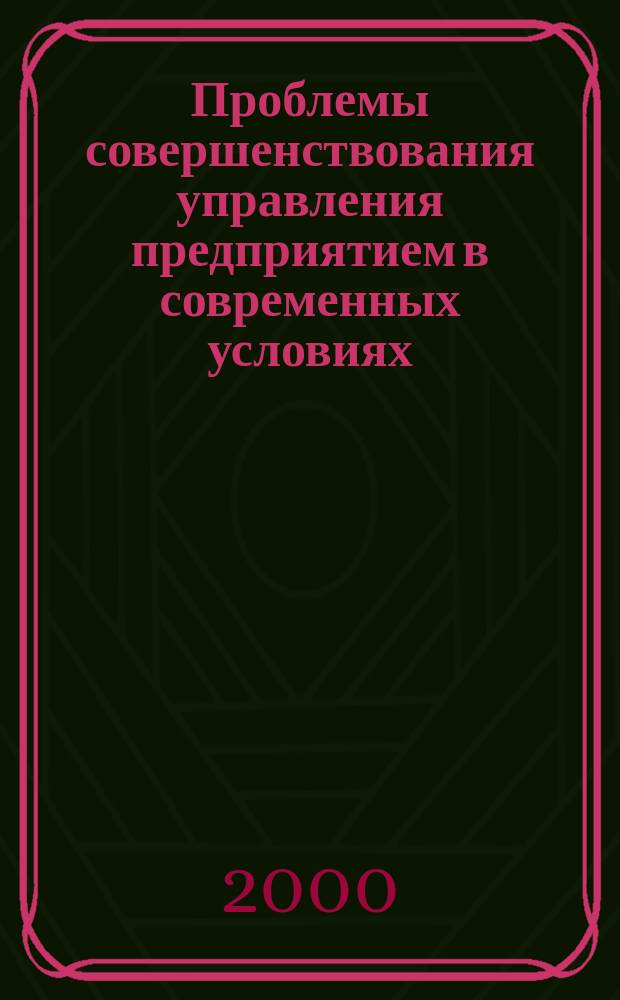 Проблемы совершенствования управления предприятием в современных условиях : Межрегион. науч.-практ. конф. : Сб. материалов, февр. 2000 г