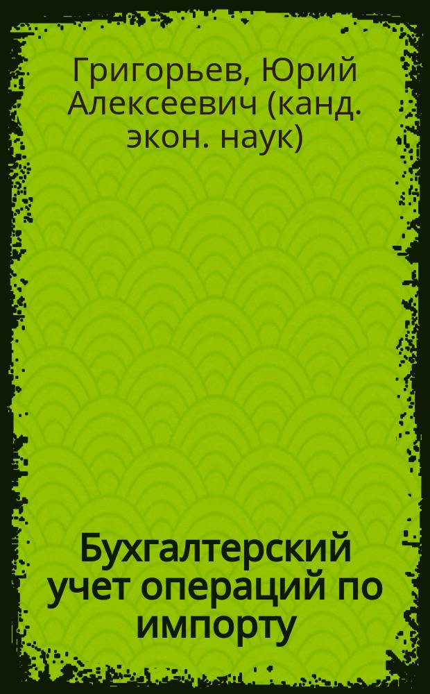 Бухгалтерский учет операций по импорту : Оборуд. Товары. Сырье. Работы. Услуги : Норматив. док., коммент., практ. рекомендации