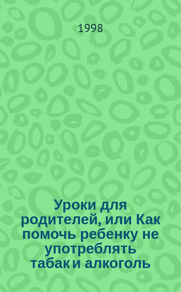 Уроки для родителей, или Как помочь ребенку не употреблять табак и алкоголь : Крат. руководство