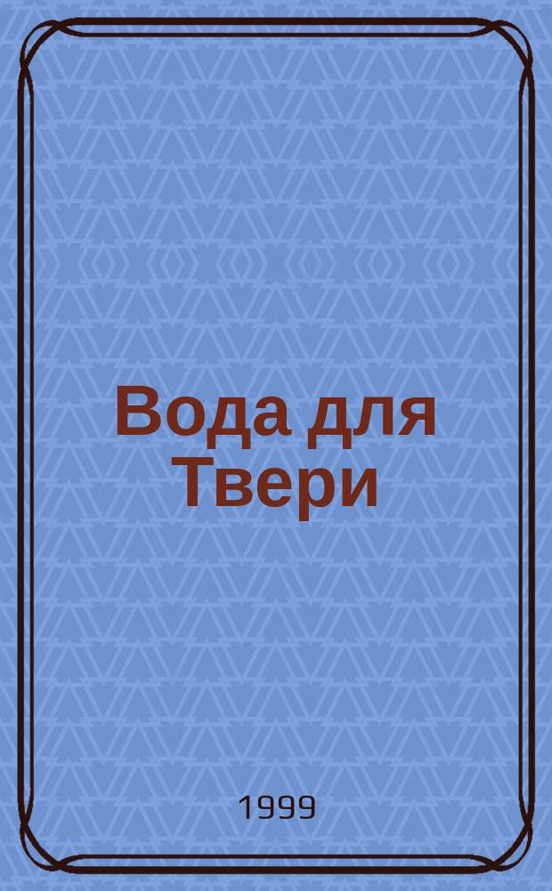 Вода для Твери : Ист. очерк развития системы водоснабжения города : О "Водоканале" г. Твери