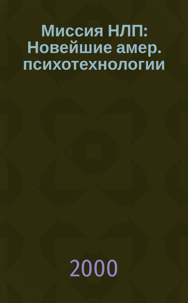 Миссия НЛП : Новейшие амер. психотехнологии : Метод. рекомендации для слушателей курса НЛП