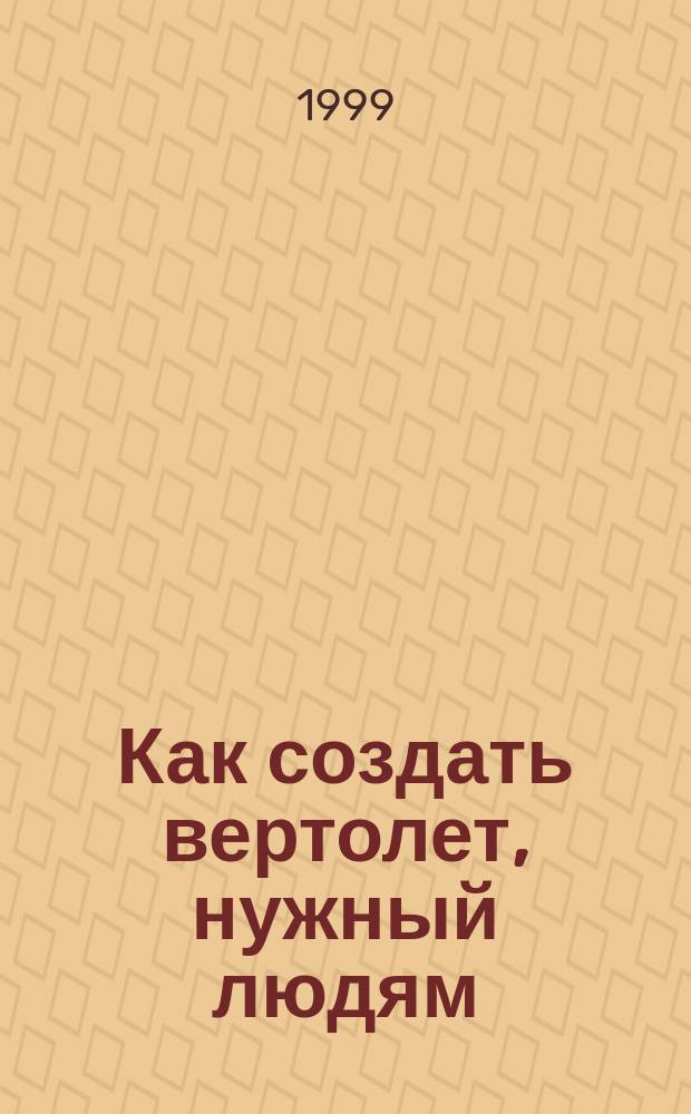 Как создать вертолет, нужный людям : Из творч. наследия ген. конструктора Михаила Леонтьевича Миля : Посвящается 90-летию со дня рождения