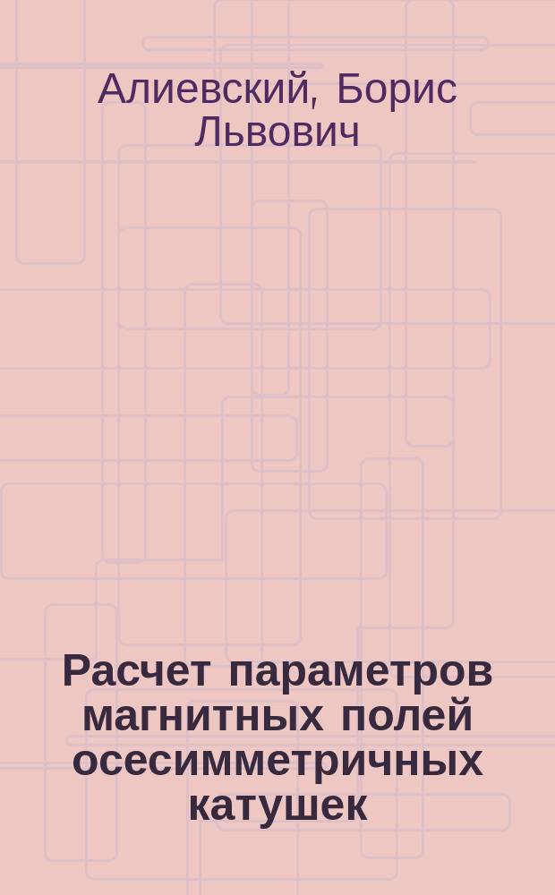 Расчет параметров магнитных полей осесимметричных катушек : Справ