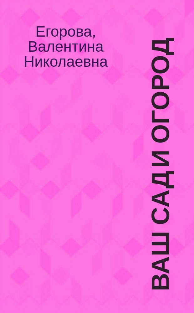 Ваш сад и огород : Практ. рук. для садоводов и огородников