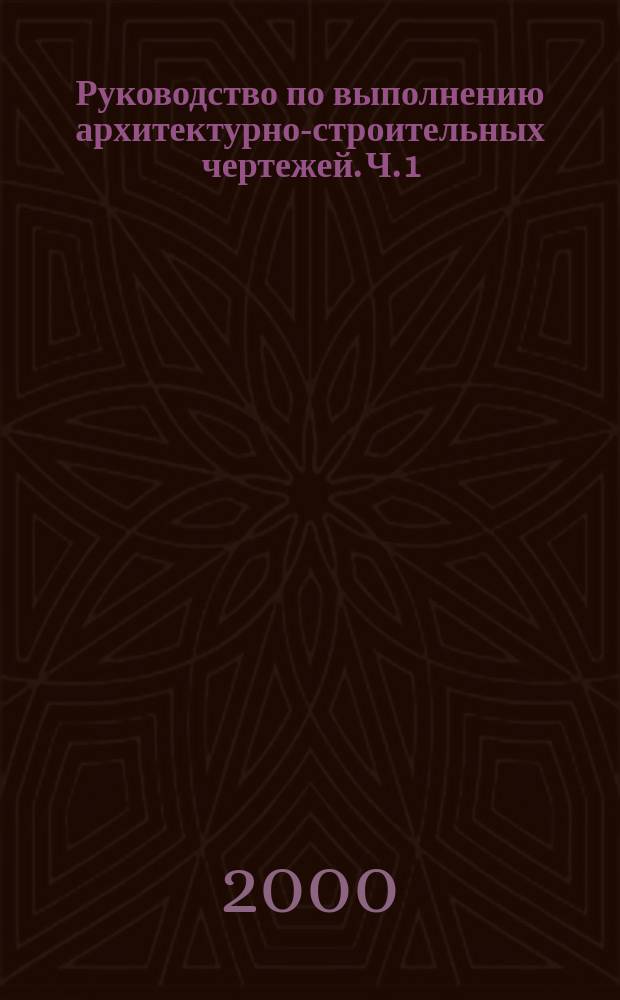 Руководство по выполнению архитектурно-строительных чертежей. Ч. 1 : Правила выполнения