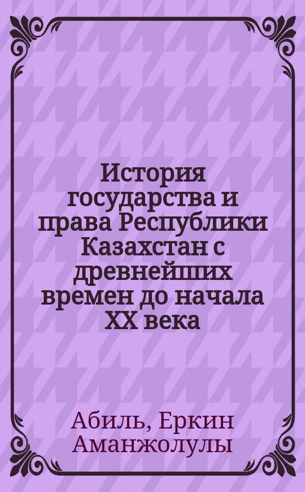 История государства и права Республики Казахстан с древнейших времен до начала XX века : Курс лекций