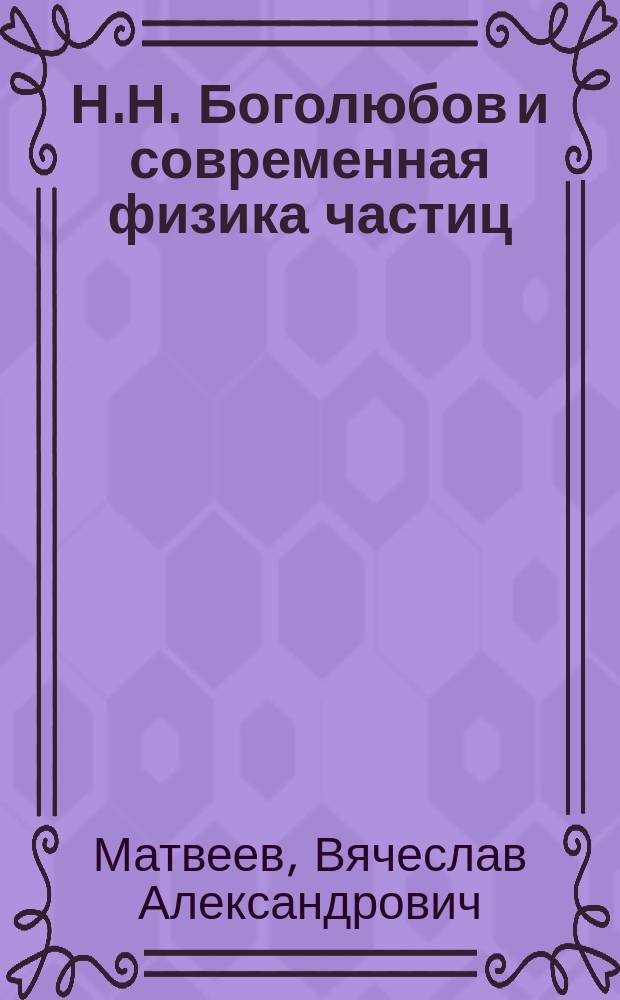 Н.Н. Боголюбов и современная физика частиц : Вступ. докл. на Боголюб. конф. "Проблемы теорет. и мат. физики", Москва-Дубна-Киев, 27 сент.-6 окт. 1999 г