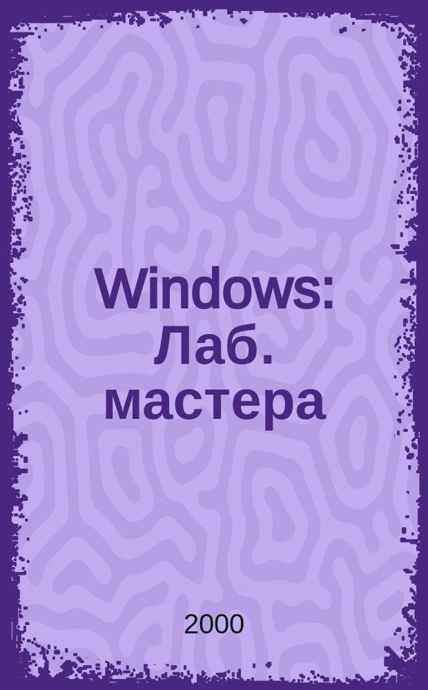 Windows : Лаб. мастера : Работа с компьютером без пробл. : Практ. рук. по эффектив. использ. компьютера