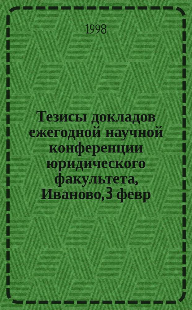 Тезисы докладов ежегодной научной конференции юридического факультета, Иваново, 3 февр. 1998