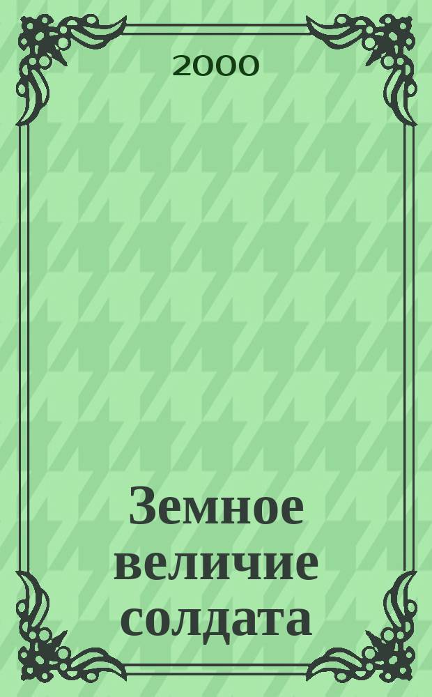 Земное величие солдата : "Фронтовая летопись" : Кн.-фотоальбом воспоминаний участников Великой Отеч. войны 1941-1945 гг., работников ООО "Севергазпром"