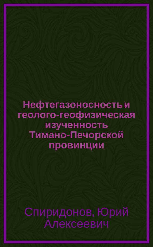 Нефтегазоносность и геолого-геофизическая изученность Тимано-Печорской провинции: история, современность, перспективы : К 70-летию высадки первой геол.-развед. экспедиции на реку Ухта