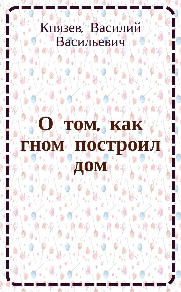 О том, как гном построил дом : Стихи : Для дошк. возраста