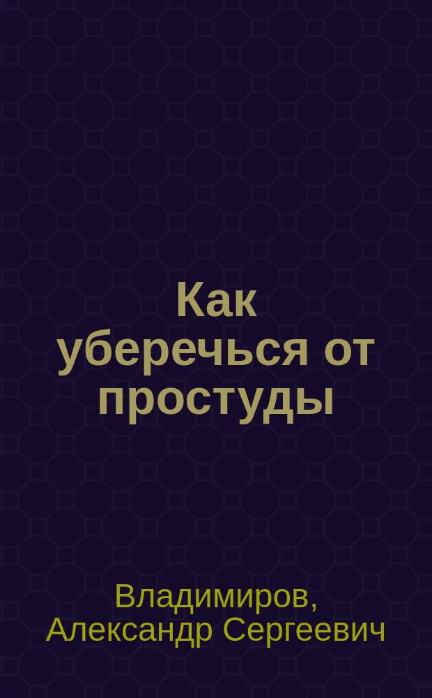 Как уберечься от простуды : Кн. для тех, кто не хочет чихать и кашлять