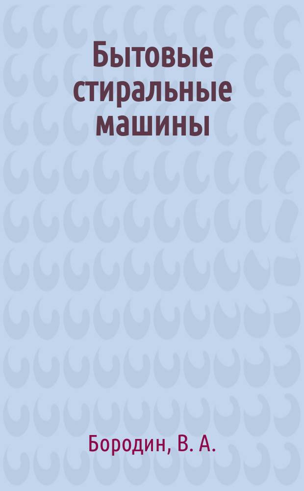 Бытовые стиральные машины : Выбор и установка зарубеж. стир. машин. Диагностика и устранение неисправностей. Электр. схемы
