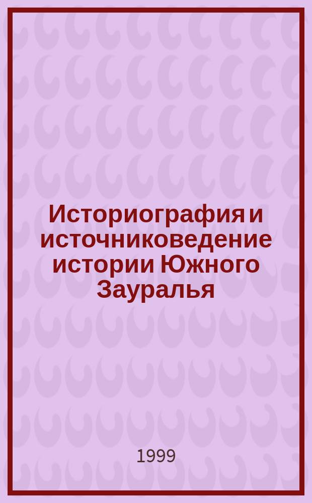 Историография и источниковедение истории Южного Зауралья (ХVIII-ХХ вв.) : Сб. науч. тр