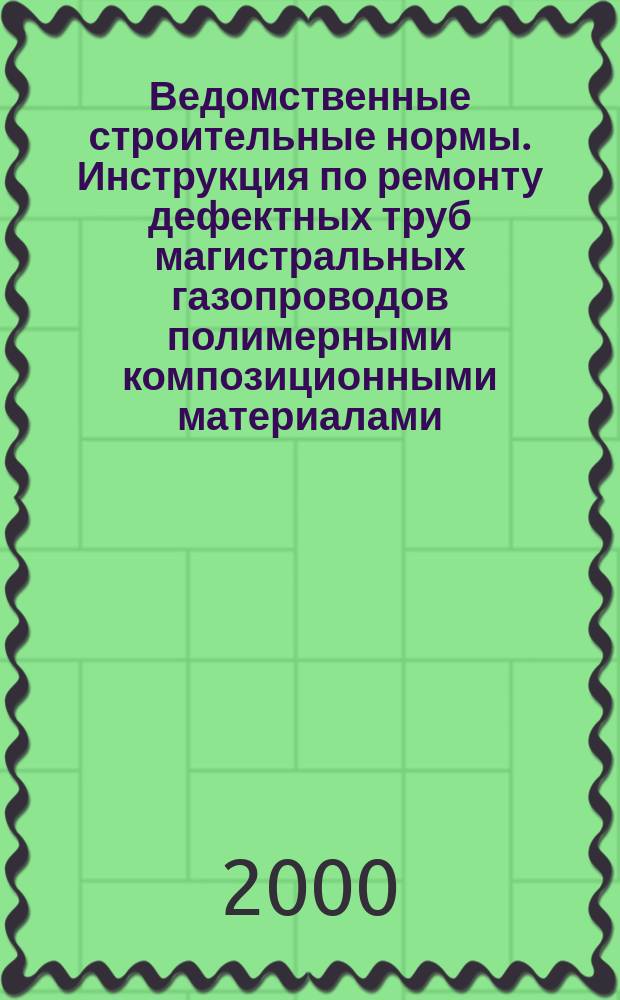 Ведомственные строительные нормы. Инструкция по ремонту дефектных труб магистральных газопроводов полимерными композиционными материалами : ВСН 39-1.10-001-99 : Утв. ОАО "Газпромом" 19.09. 99. : Введ. в действие 05.03.2000