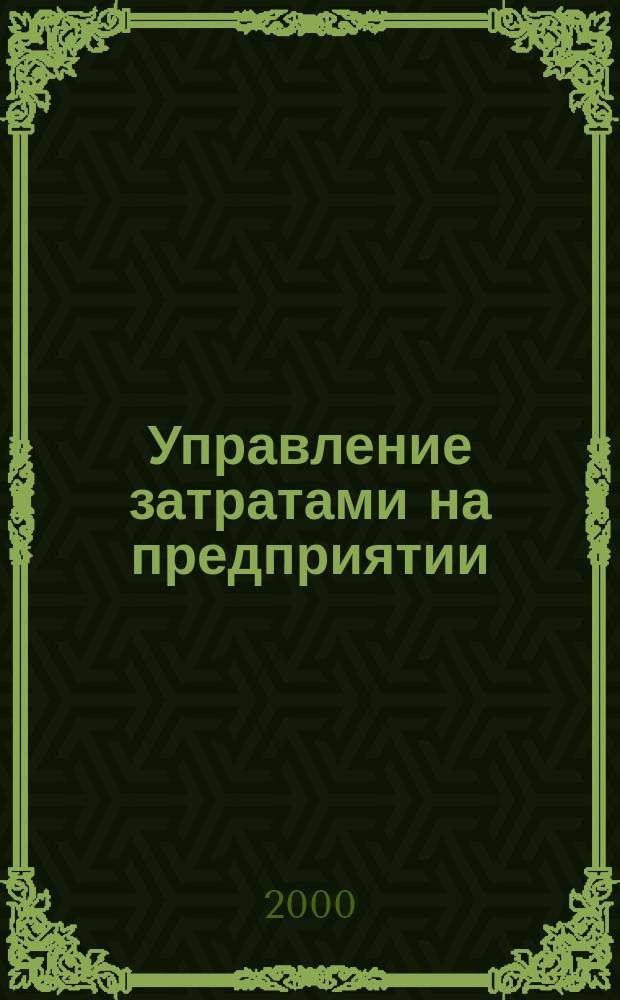 Управление затратами на предприятии : Учеб. : Для студентов вузов, обучающихся по спец. "Экономика и упр. на предприятии (по отраслям)" и направлению "Произв. менеджмент"