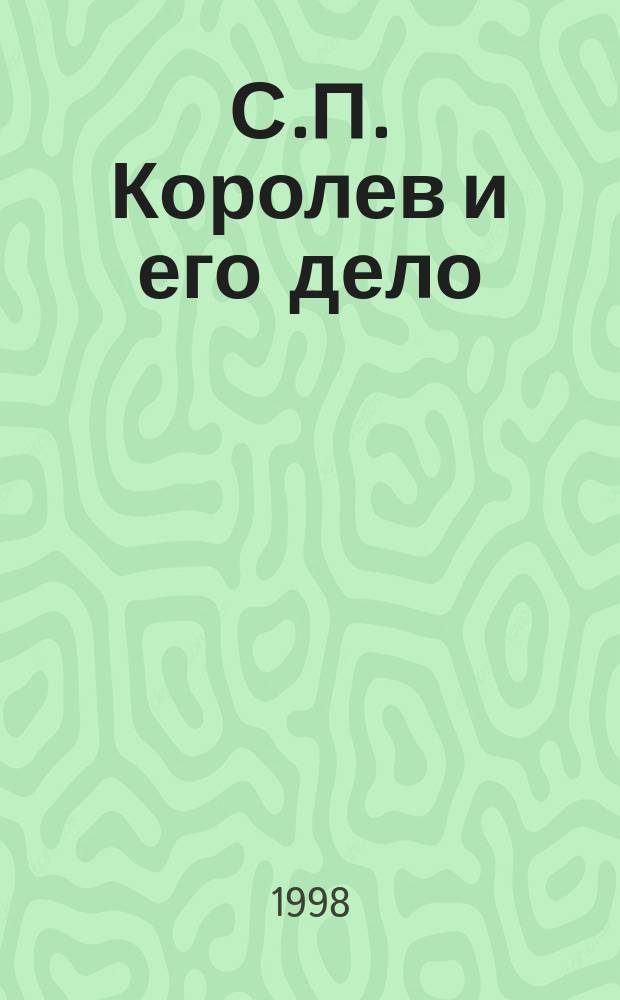 С.П. Королев и его дело : Свет и тени в истории космонавтики : Избр. тр. и док