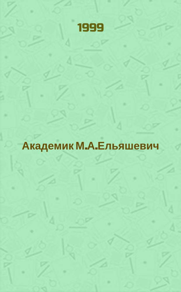 Академик М.А.Ельяшевич : Воспоминания учеников и современников : Материалы юбил. чтений, посвящ. 90-летию со дня рождения