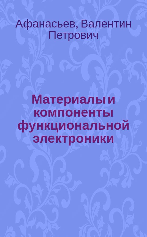Материалы и компоненты функциональной электроники : Учеб. пособие : Для студентов спец. 200100 и 200200, а также для бакалавров по направлению "Электроника и микроэлектроника", изуч. дисциплины "Функцион. электроника", "Материалы и компоненты функцион. электроники", "Элементы и устройства функцион. электроники"