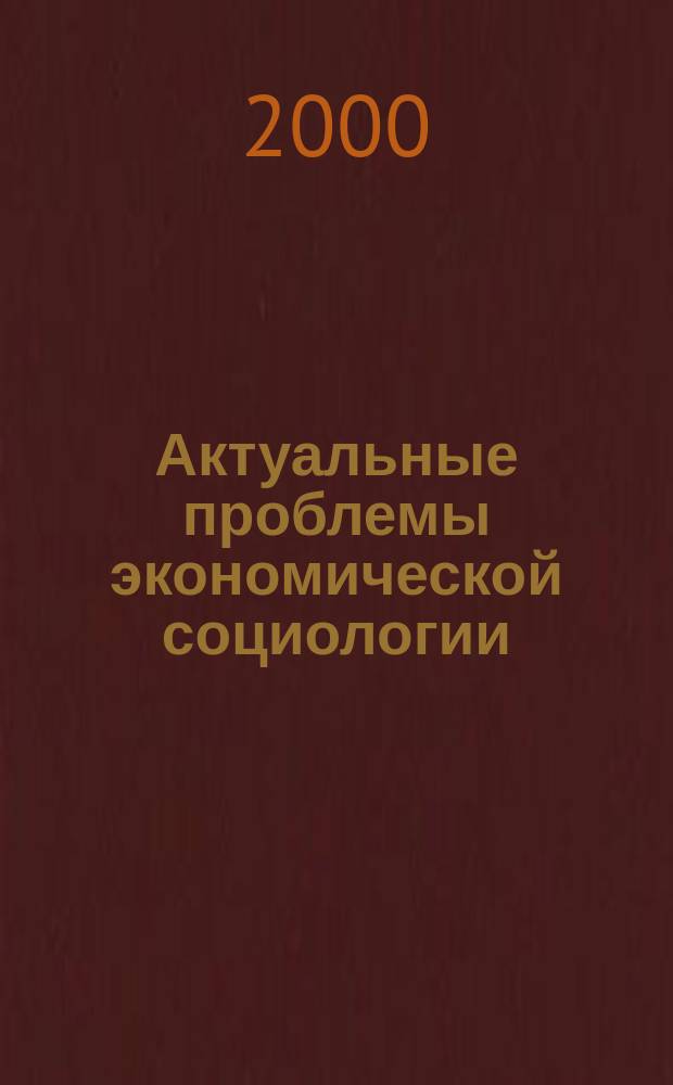 Актуальные проблемы экономической социологии : Сб. науч. тр. соискателей, аспирантов и преподавателей каф. экон. социологии, социологии труда