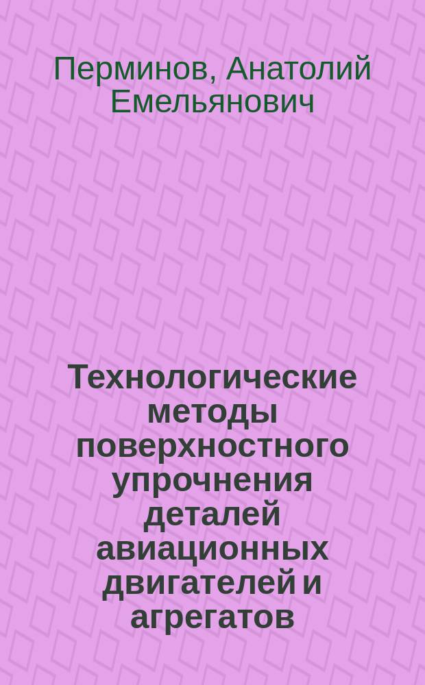 Технологические методы поверхностного упрочнения деталей авиационных двигателей и агрегатов : Учеб. пособие : Для студентов по спец. "Авиац. двигатели и энергет. установки"