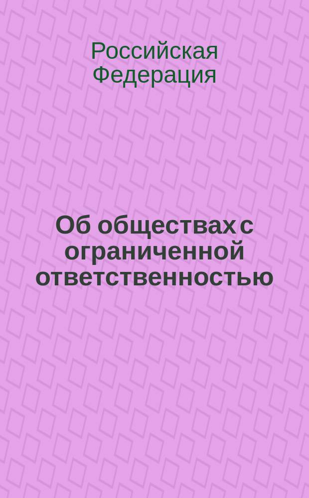 Об обществах с ограниченной ответственностью : Федер. закон Рос. Федерации от 8 февр. 1998 г. : Принят Гос. Думой 14 янв. 1998 г. : Одобр. Советом Федерации 28 янв. 1998 г. : Офиц. текст