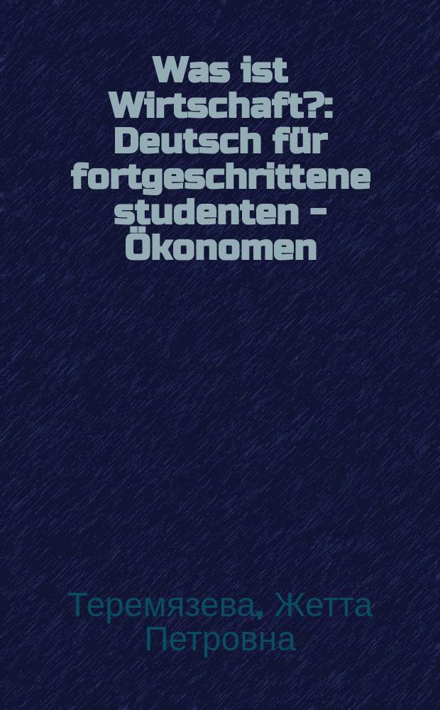 Was ist Wirtschaft? : Deutsch f&uuml;r fortgeschrittene studenten - &Ouml;konomen : Учеб. пособие для студентов экон. спец. техн. вузов