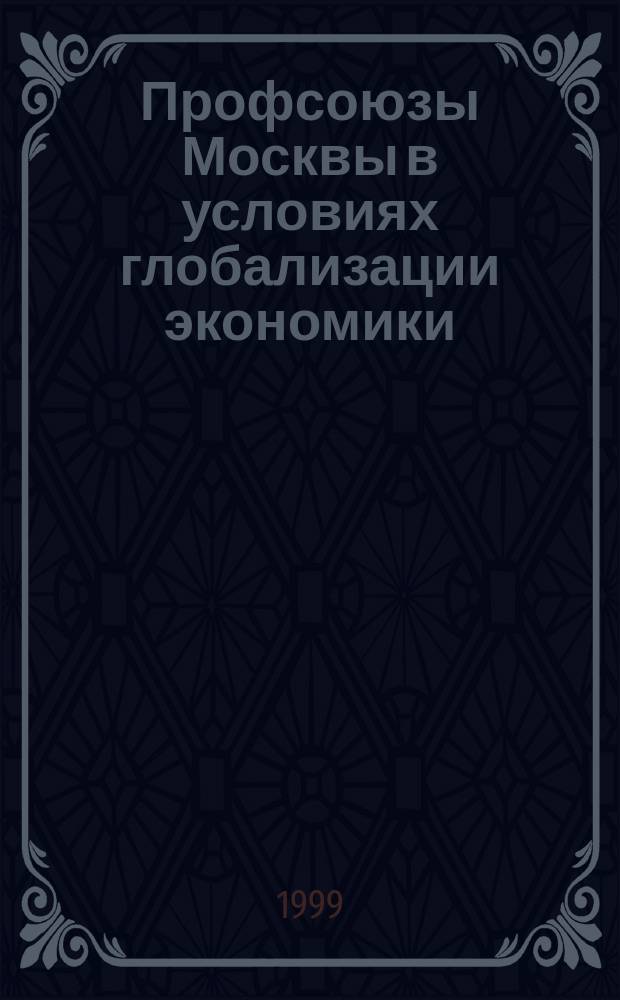 Профсоюзы Москвы в условиях глобализации экономики : (Материалы Междунар. науч.-практ. конф.), Москва, 1999 г