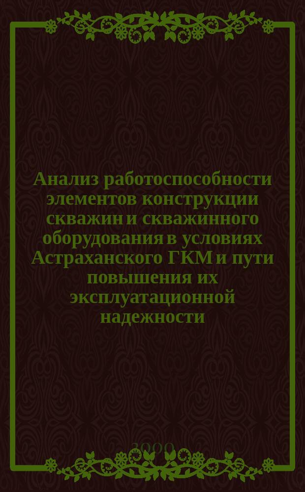 Анализ работоспособности элементов конструкции скважин и скважинного оборудования в условиях Астраханского ГКМ и пути повышения их эксплуатационной надежности