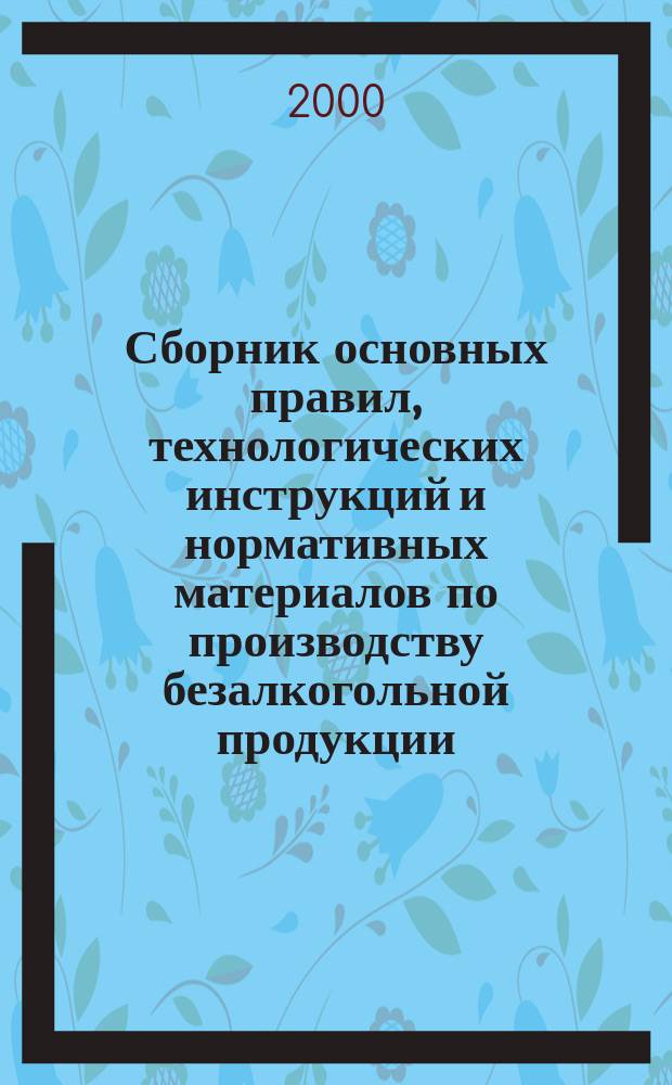 Сборник основных правил, технологических инструкций и нормативных материалов по производству безалкогольной продукции : Срок введ. с 01 марта 2000 г., взамен "Технол. инструкции по пр-ву безалкогол. напитков и кваса" ТИ 10-04-06-144-87 и "Сб. технол. инструкций, правил и нормат. материалов по безалкогол. пром-сти", изд. в 1991 г