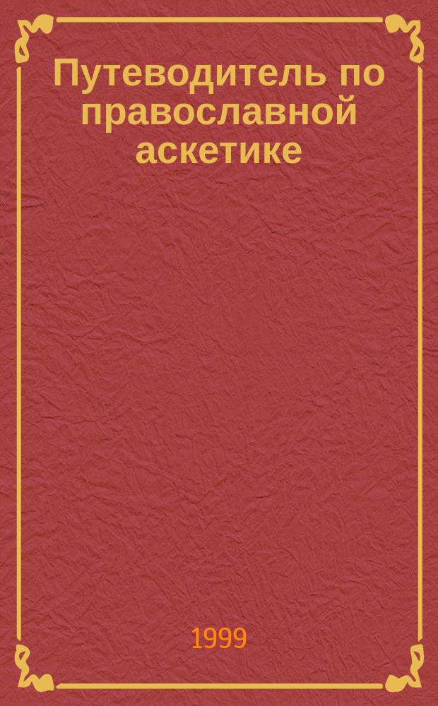 Путеводитель по православной аскетике : (О добродетелях истинных и ложных) : Сборник