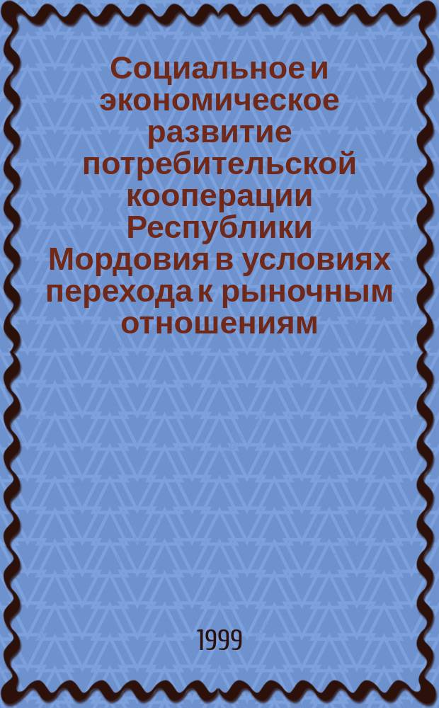 Социальное и экономическое развитие потребительской кооперации Республики Мордовия в условиях перехода к рыночным отношениям : Материалы науч. конф., апр., 1999г.