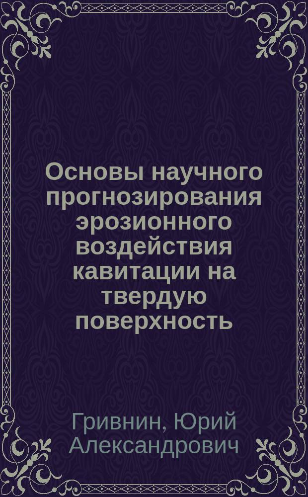Основы научного прогнозирования эрозионного воздействия кавитации на твердую поверхность : Автореф. дис. на соиск. учен. степ. д.т.н. : Спец. 05.02.04 : Спец. 05.2316