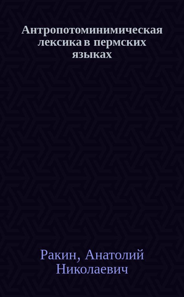 Антропотоминимическая лексика в пермских языках : Науч. докл., представл. в качестве дис. на соиск. учен. степ. д.филол.н. : Спец. 10.02.07