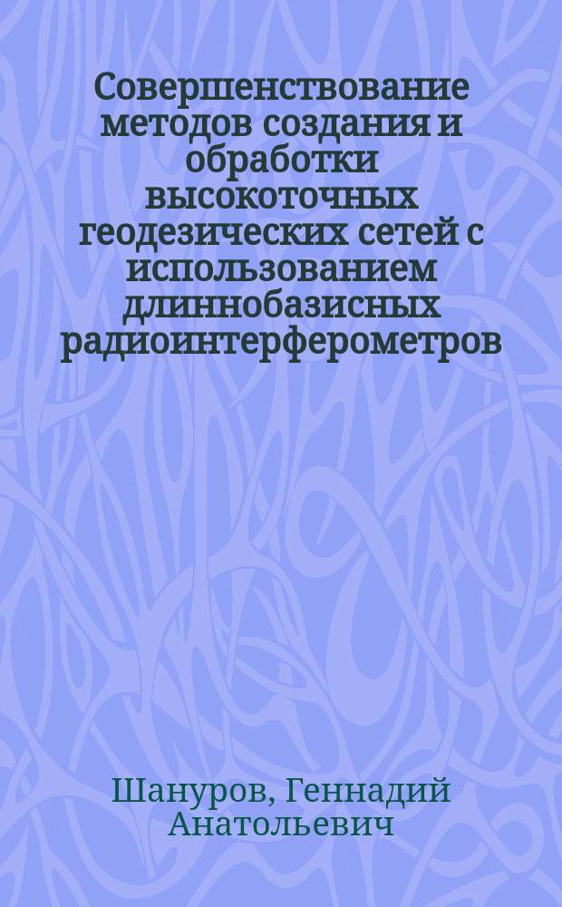 Совершенствование методов создания и обработки высокоточных геодезических сетей с использованием длиннобазисных радиоинтерферометров : Автореф. дис. на соиск. учен. степ. д.т.н. : Спец. 05.24.01
