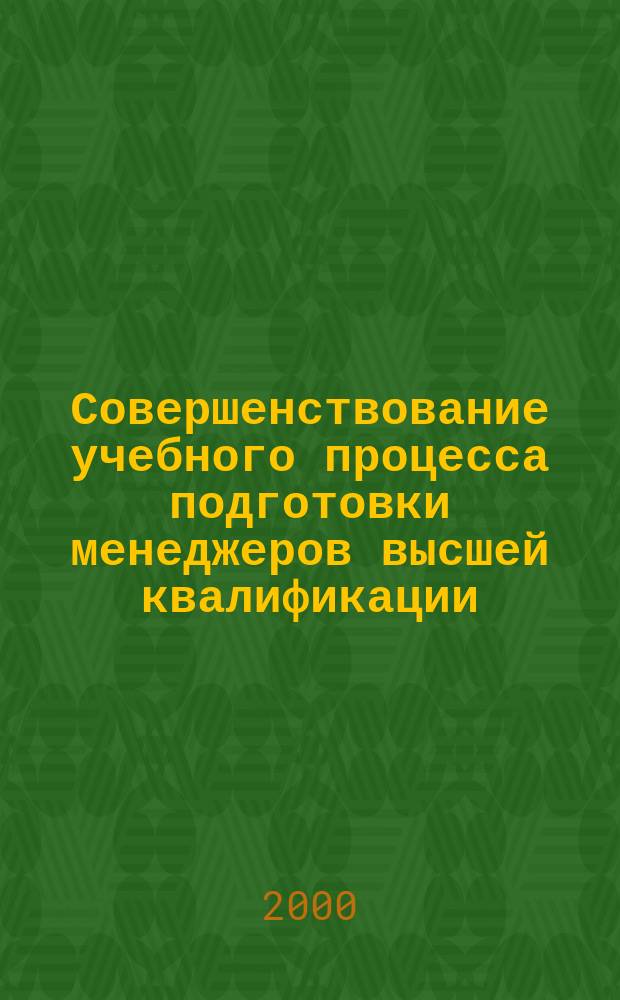 Совершенствование учебного процесса подготовки менеджеров высшей квалификации : Сб. науч. тр. : (Материалы науч.-метод. конф.)